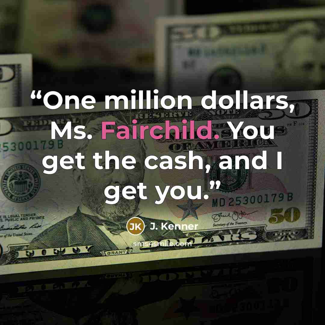 “One million dollars, Ms. Fairchild. You get the cash, and I get you.” quote by J. Kenner