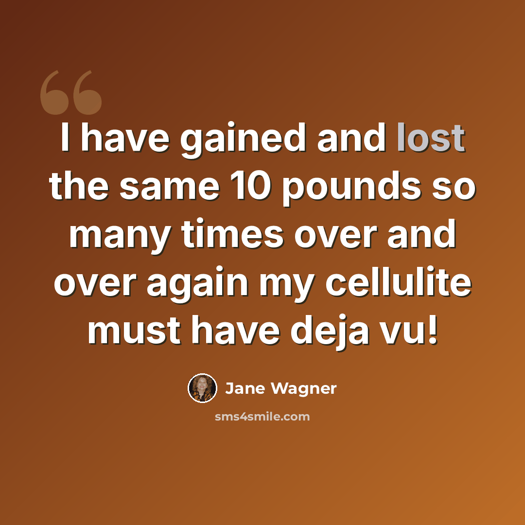 “I have gained and lost the same 10 pounds so many times over and over again my cellulite must have deja vu!” quote by Jane Wagner