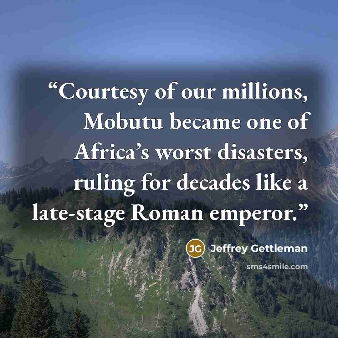 “Courtesy of our millions, Mobutu became one of Africa’s worst disasters, ruling for decades like a late-stage Roman emperor.” quote by Jeffrey Gettleman