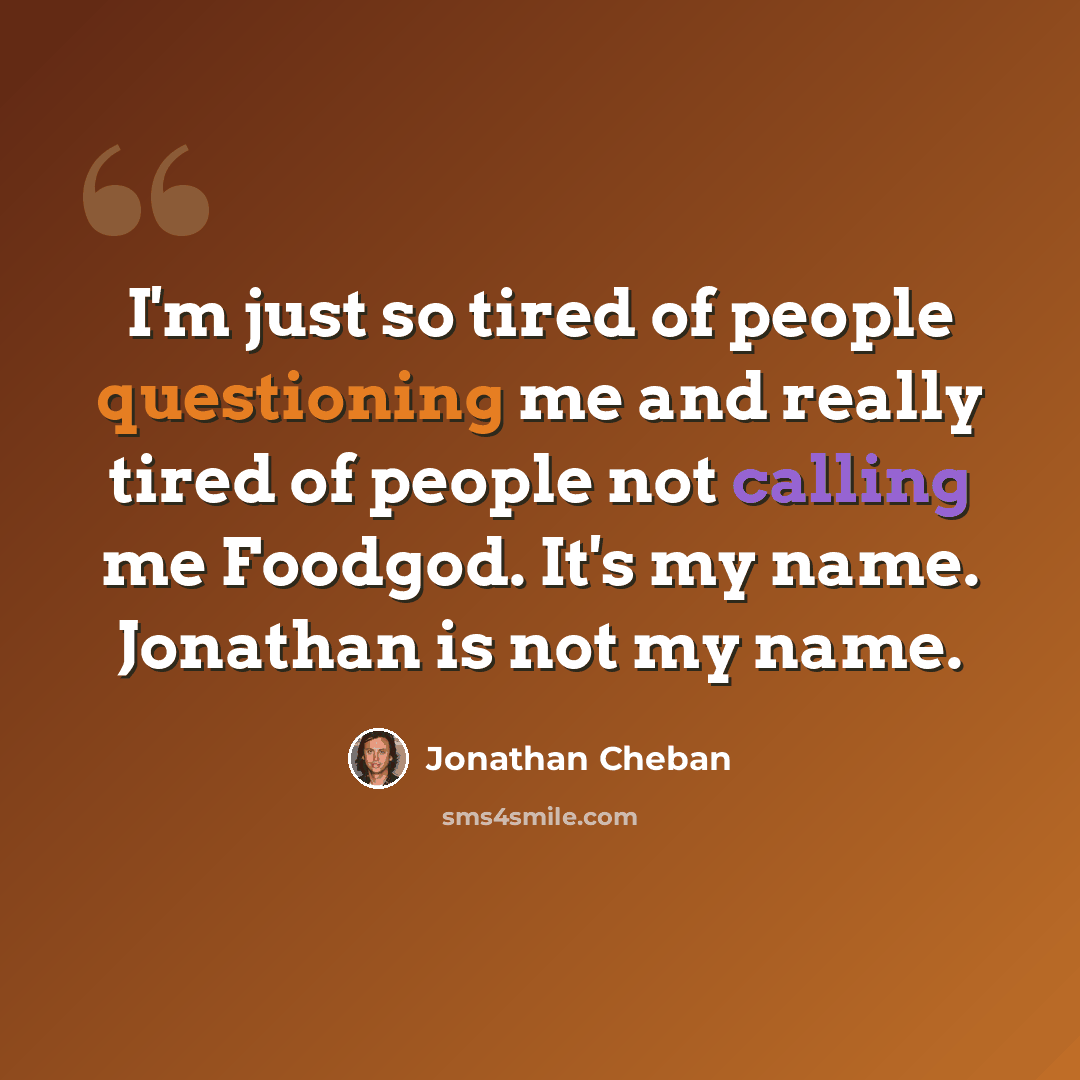 “I'm just so tired of people questioning me and really tired of people not calling me Foodgod. It's my name. Jonathan is not my name.” quote by Jonathan Cheban