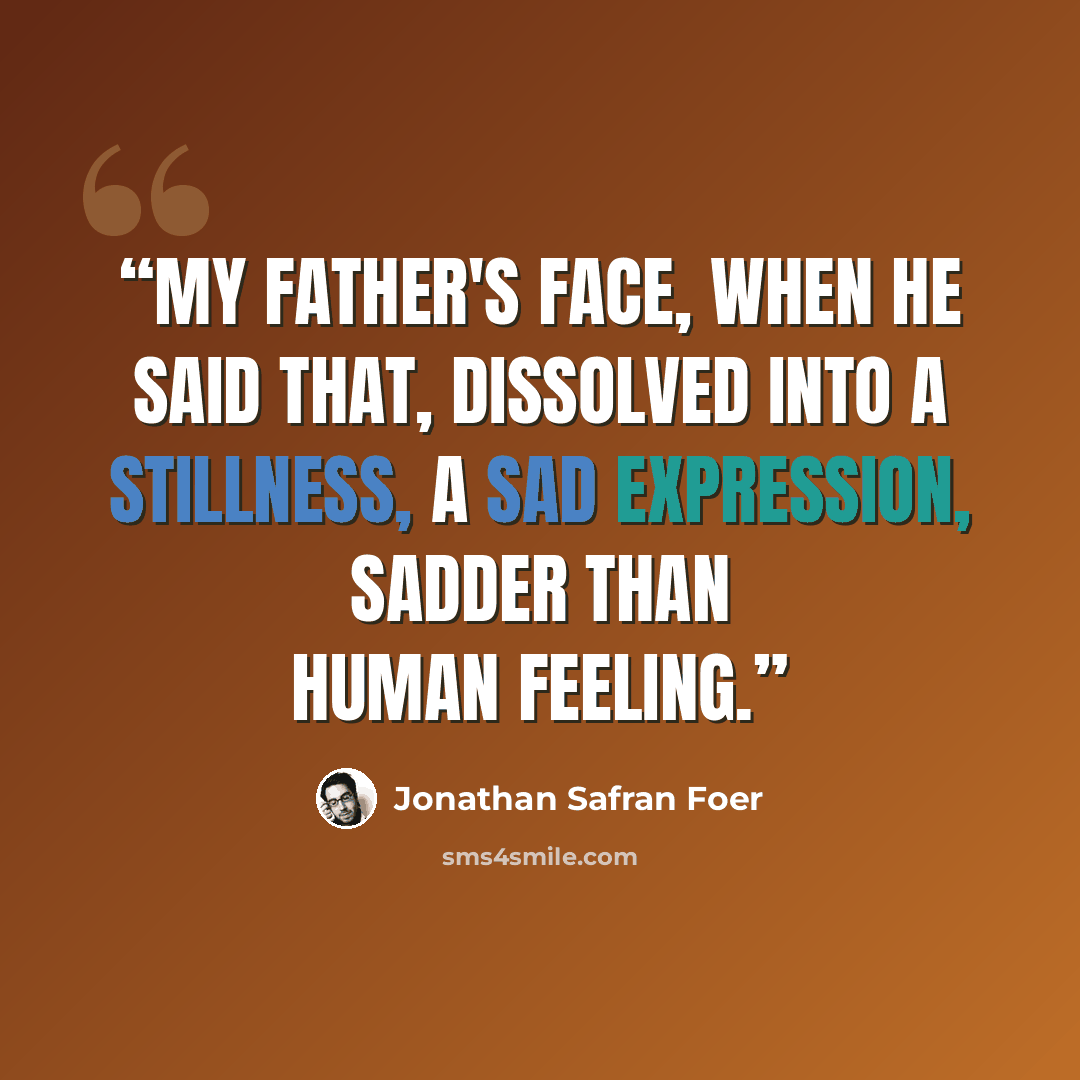 “My father's face, when he said that, dissolved into a stillness, a sad expression, sadder than human feeling.” quote by Jonathan Safran Foer