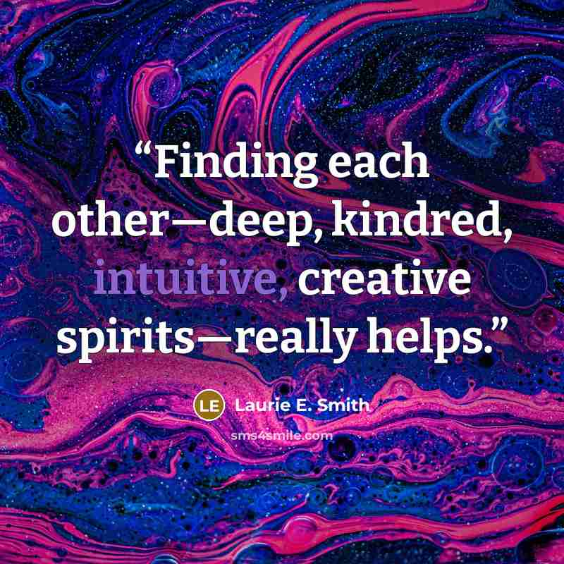 “Finding each other—deep, kindred, intuitive, creative spirits—really helps.” quote by Laurie E. Smith