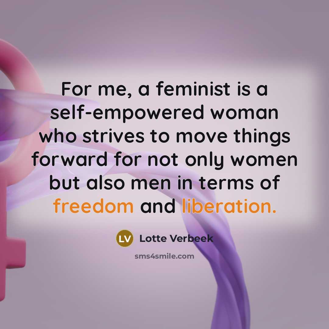 “For me, a feminist is a self-empowered woman who strives to move things forward for not only women but also men in terms of freedom and liberation.” quote by Lotte Verbeek