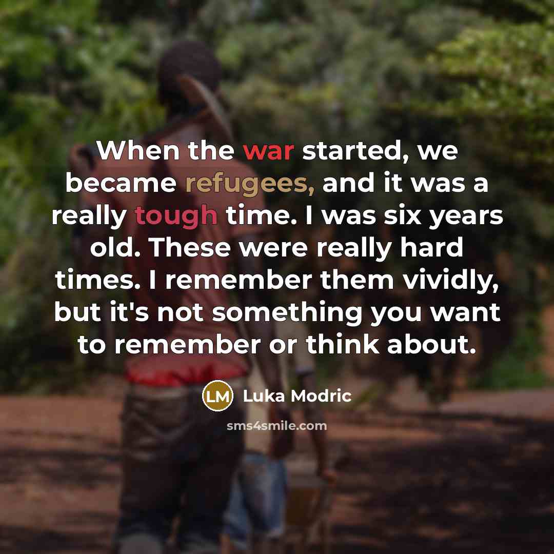 “When the war started, we became refugees, and it was a really tough time. I was six years old. These were really hard times. I remember them vividly, but it's not something you want to remember or think about.” quote by Luka Modric