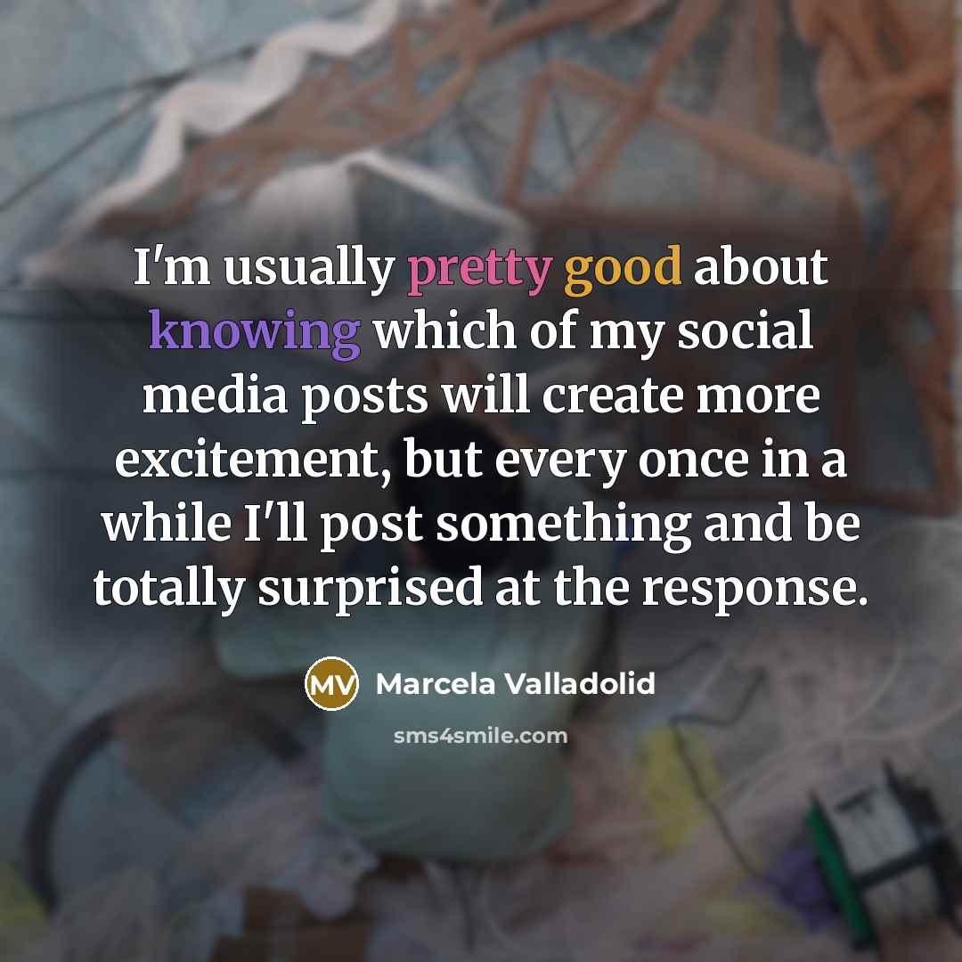 “I'm usually pretty good about knowing which of my social media posts will create more excitement, but every once in a while I'll post something and be totally surprised at the response.” quote by Marcela Valladolid