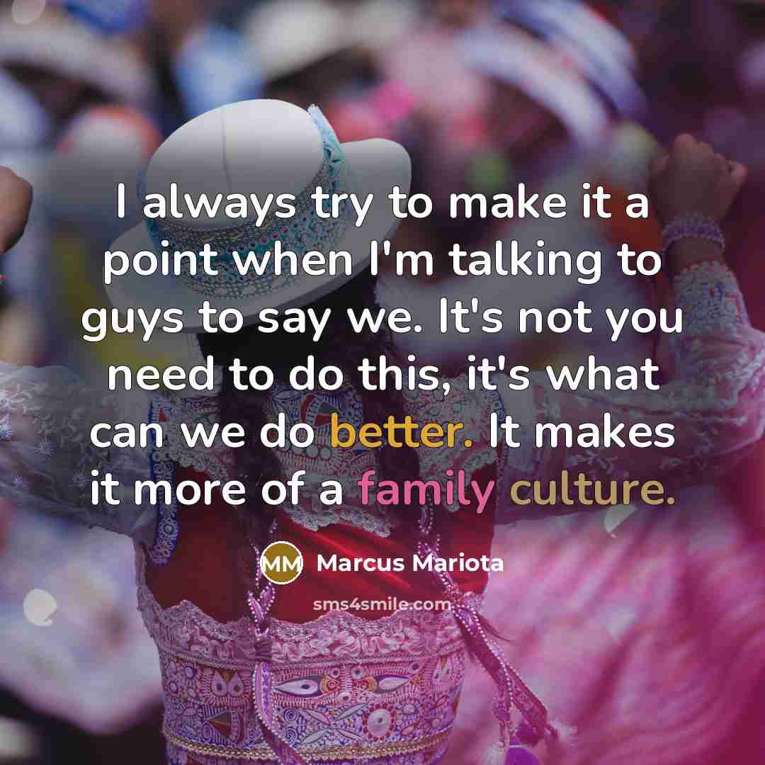 “I always try to make it a point when I'm talking to guys to say we. It's not you need to do this, it's what can we do better. It makes it more of a family culture.” quote by Marcus Mariota