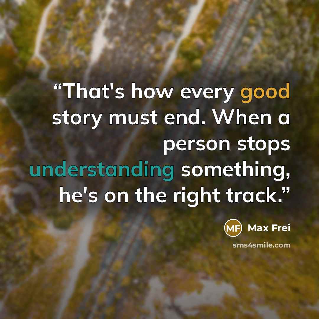 “That's how every good story must end. When a person stops understanding something, he's on the right track.” quote by Max Frei