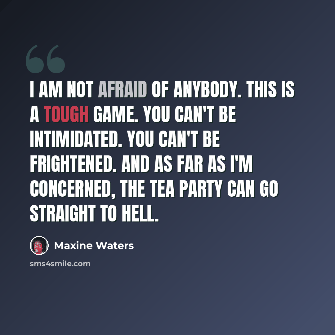 “I am not afraid of anybody. This is a tough game. You can't be intimidated. You can't be frightened. And as far as I'm concerned, the Tea Party can go straight to hell.” quote by Maxine Waters