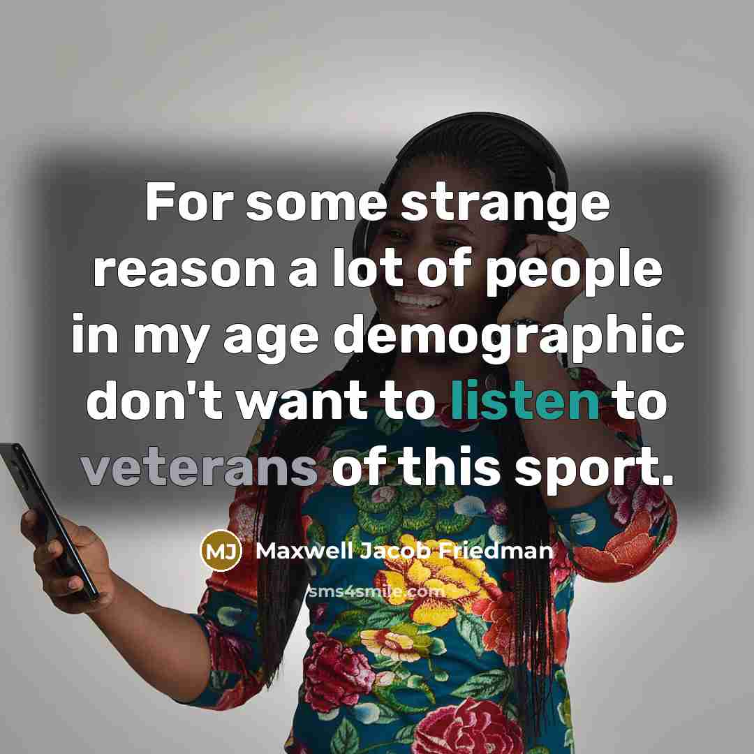 “For some strange reason a lot of people in my age demographic don't want to listen to veterans of this sport.” quote by Maxwell Jacob Friedman