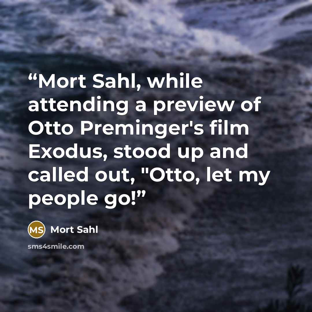 “Mort Sahl, while attending a preview of Otto Preminger's film Exodus, stood up and called out, "Otto, let my people go!” quote by Mort Sahl
