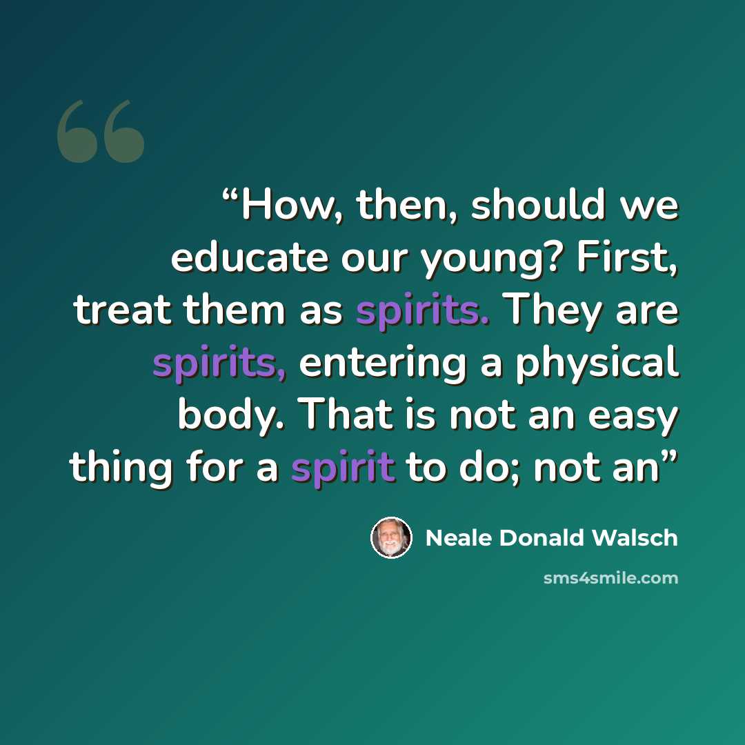 “How, then, should we educate our young? First, treat them as spirits. They are spirits, entering a physical body. That is not an easy thing for a spirit to do; not an” quote by Neale Donald Walsch