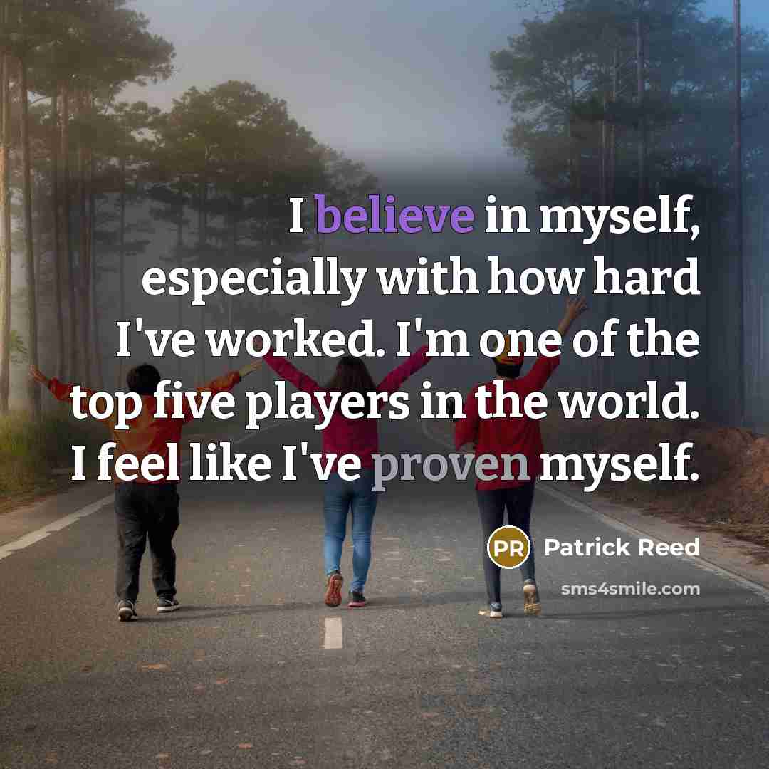 “I believe in myself, especially with how hard I've worked. I'm one of the top five players in the world. I feel like I've proven myself.” quote by Patrick Reed