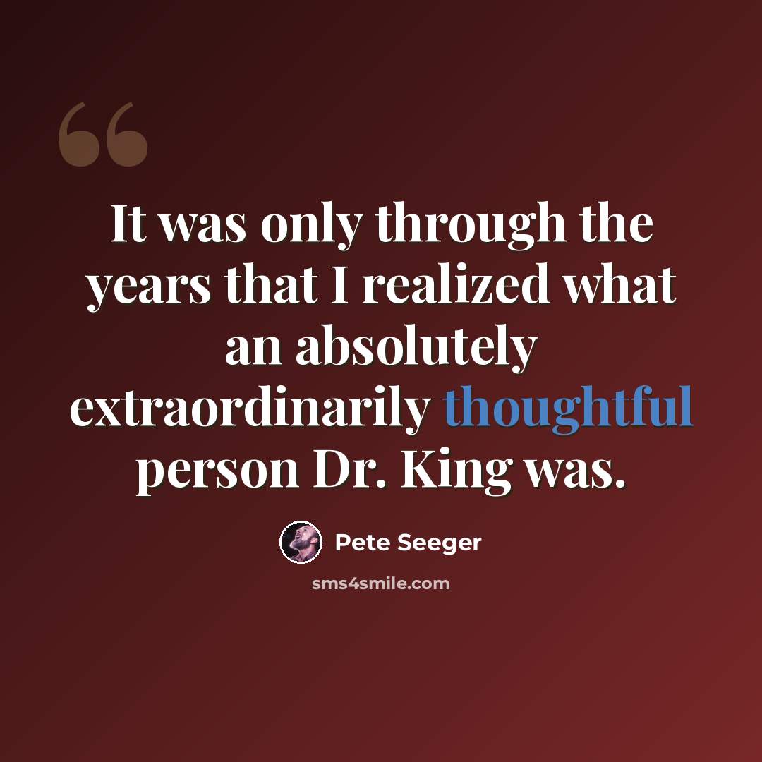 “It was only through the years that I realized what an absolutely extraordinarily thoughtful person Dr. King was.” quote by Pete Seeger