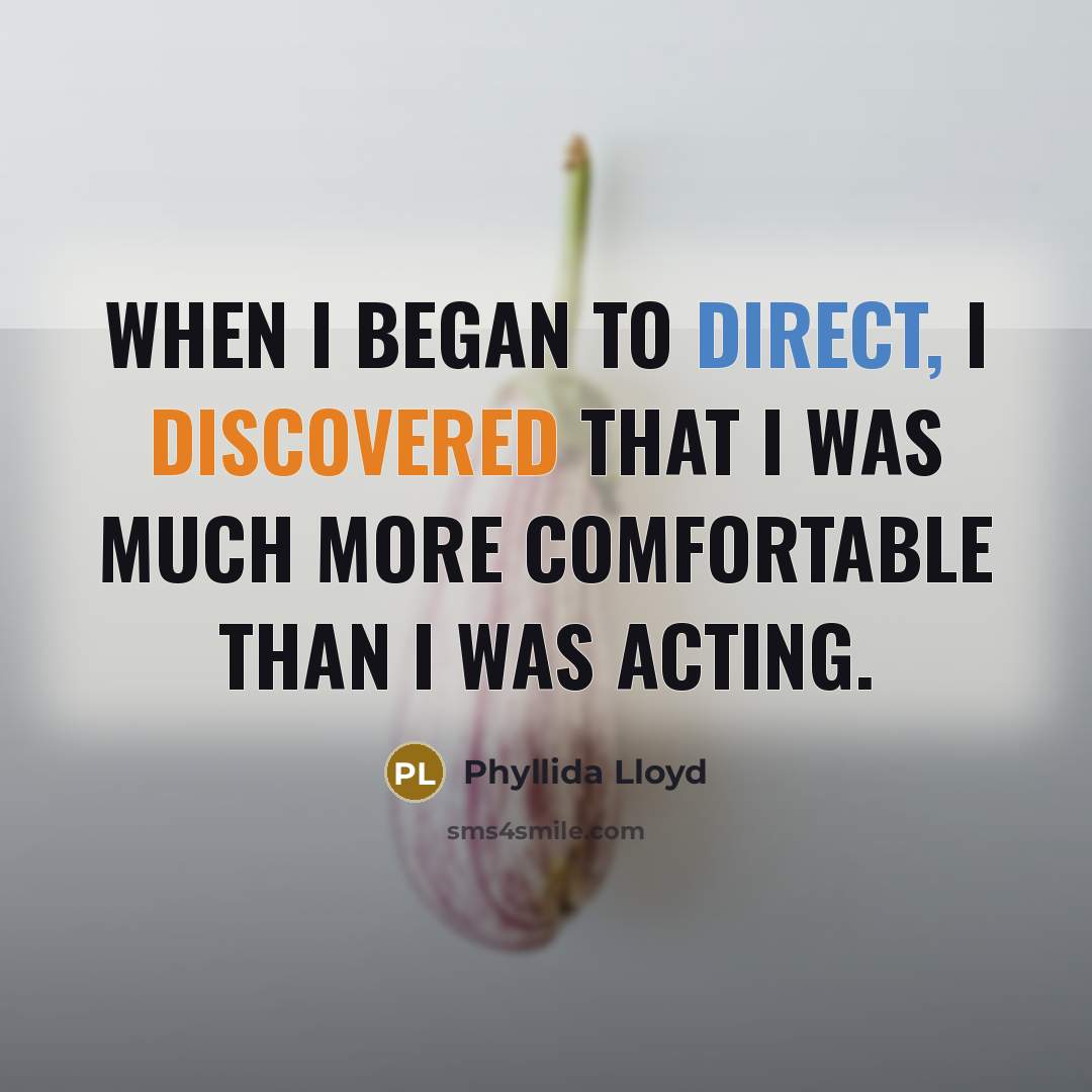“When I began to direct, I discovered that I was much more comfortable than I was acting.” quote by Phyllida Lloyd