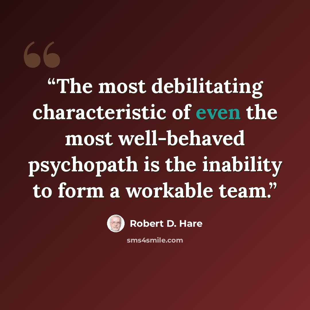 “The most debilitating characteristic of even the most well-behaved psychopath is the inability to form a workable team.” quote by Robert D. Hare