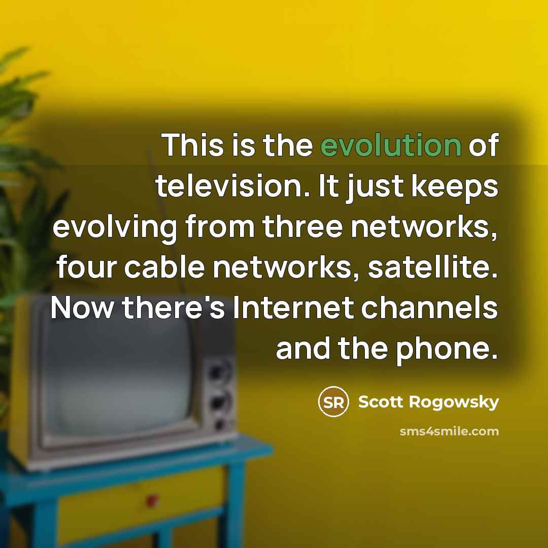 “This is the evolution of television. It just keeps evolving from three networks, four cable networks, satellite. Now there's Internet channels and the phone.” quote by Scott Rogowsky