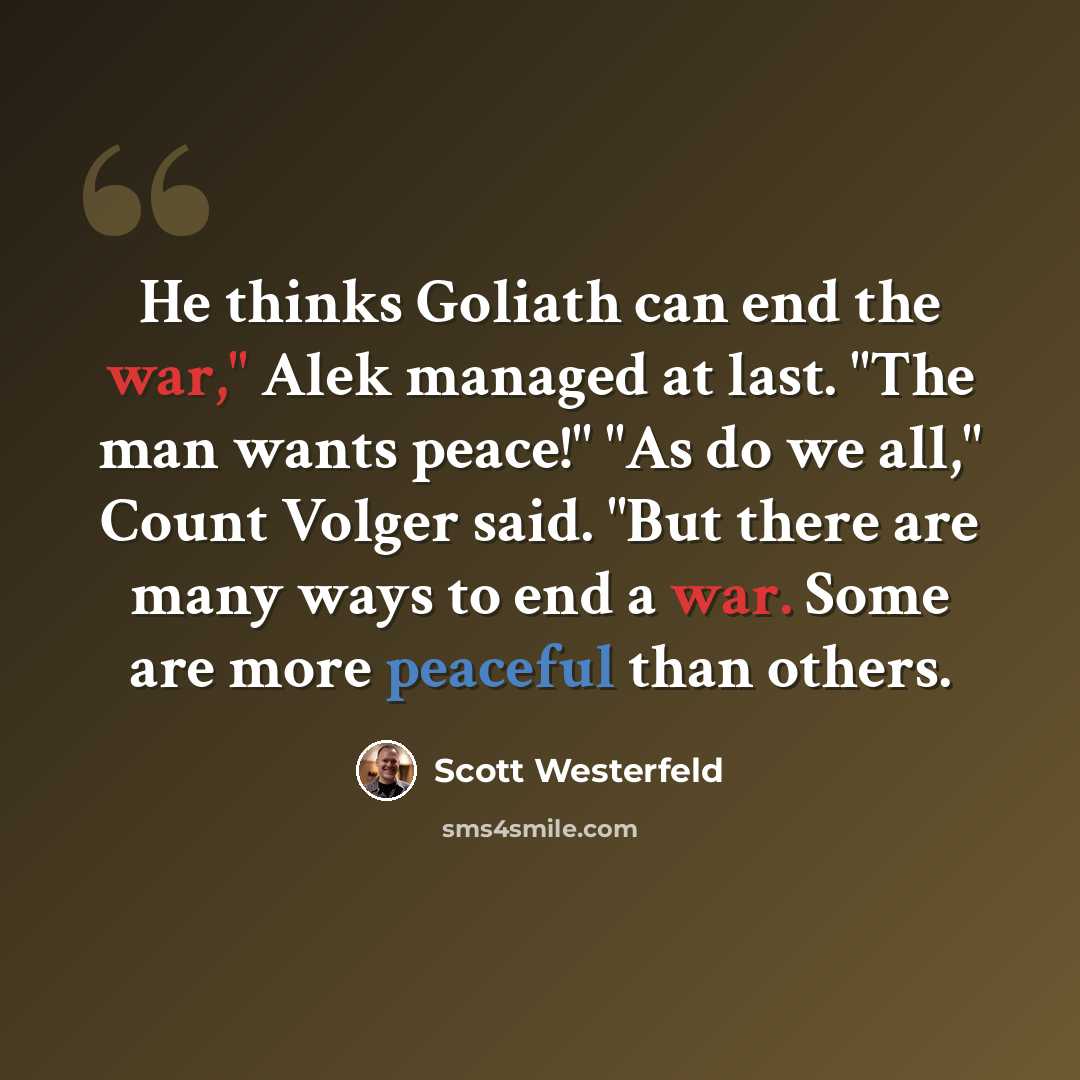 “He thinks Goliath can end the war," Alek managed at last. "The man wants peace!" "As do we all," Count Volger said. "But there are many ways to end a war. Some are more peaceful than others.” quote by Scott Westerfeld
