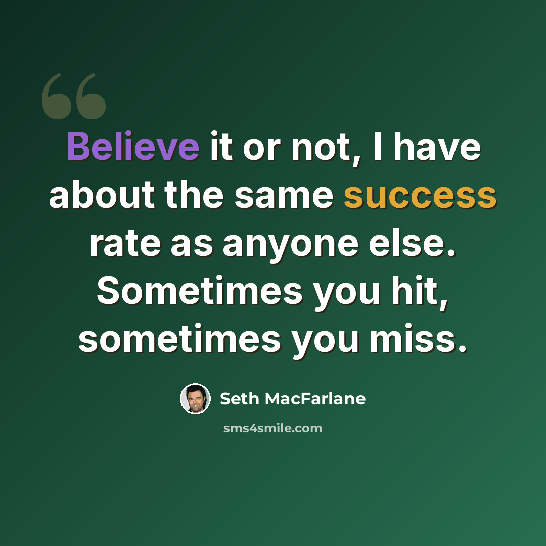 “Believe it or not, I have about the same success rate as anyone else. Sometimes you hit, sometimes you miss.” quote by Seth MacFarlane