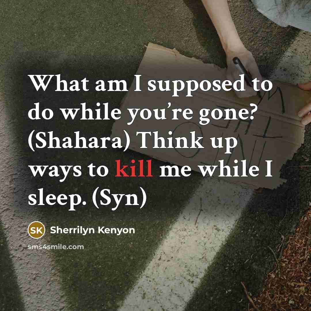 “What am I supposed to do while you’re gone? (Shahara) Think up ways to kill me while I sleep. (Syn)” quote by Sherrilyn Kenyon