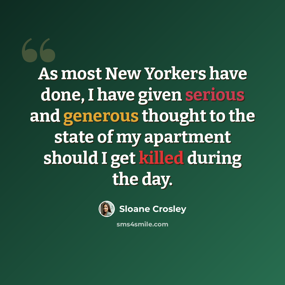 “As most New Yorkers have done, I have given serious and generous thought to the state of my apartment should I get killed during the day.” quote by Sloane Crosley