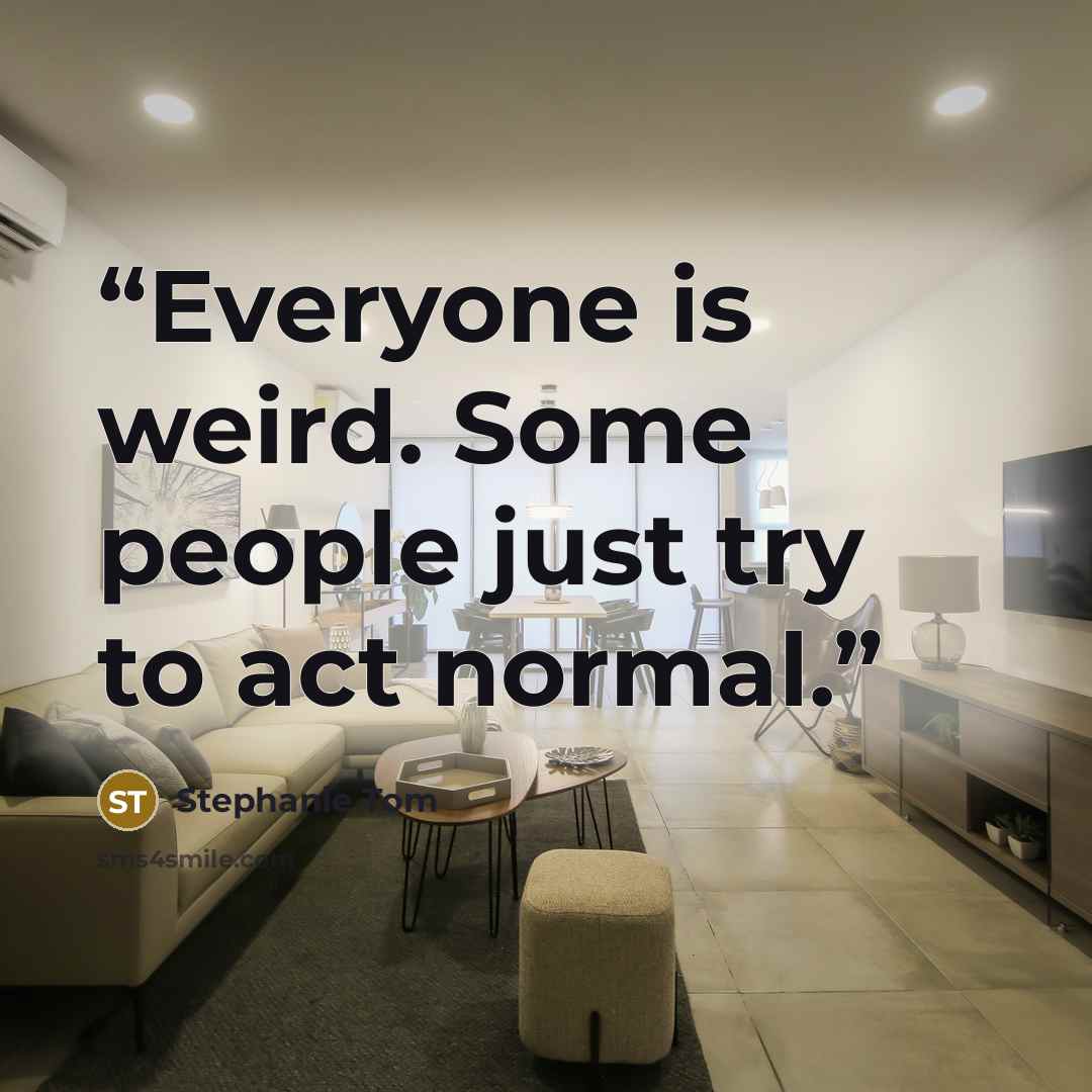 “Everyone is weird. Some people just try to act normal.” quote by Stephanie Tom