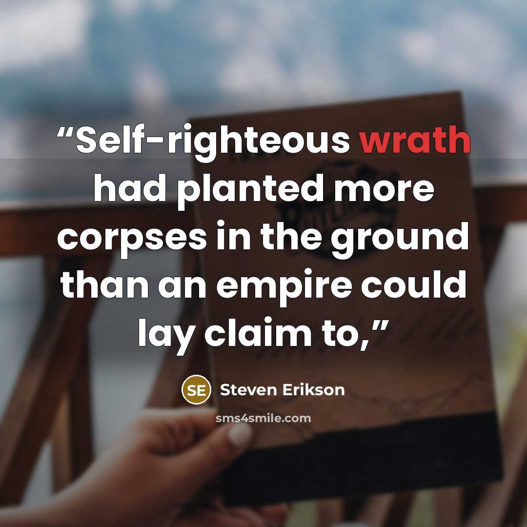 “Self-righteous wrath had planted more corpses in the ground than an empire could lay claim to,” quote by Steven Erikson