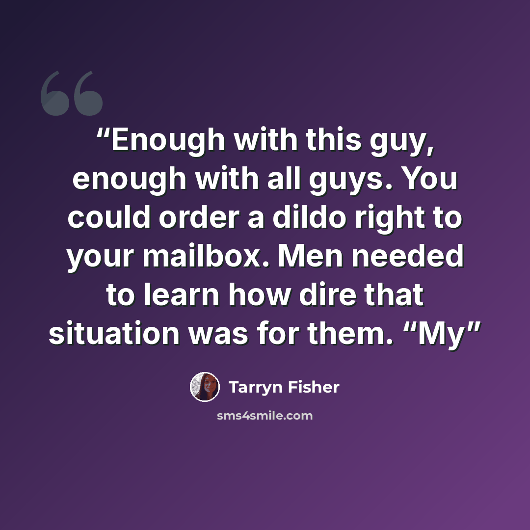 “Enough with this guy, enough with all guys. You could order a dildo right to your mailbox. Men needed to learn how dire that situation was for them. “My” quote by Tarryn Fisher