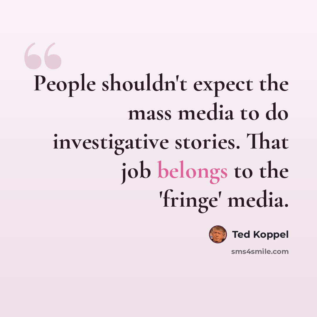 “People shouldn't expect the mass media to do investigative stories. That job belongs to the 'fringe' media.” quote by Ted Koppel
