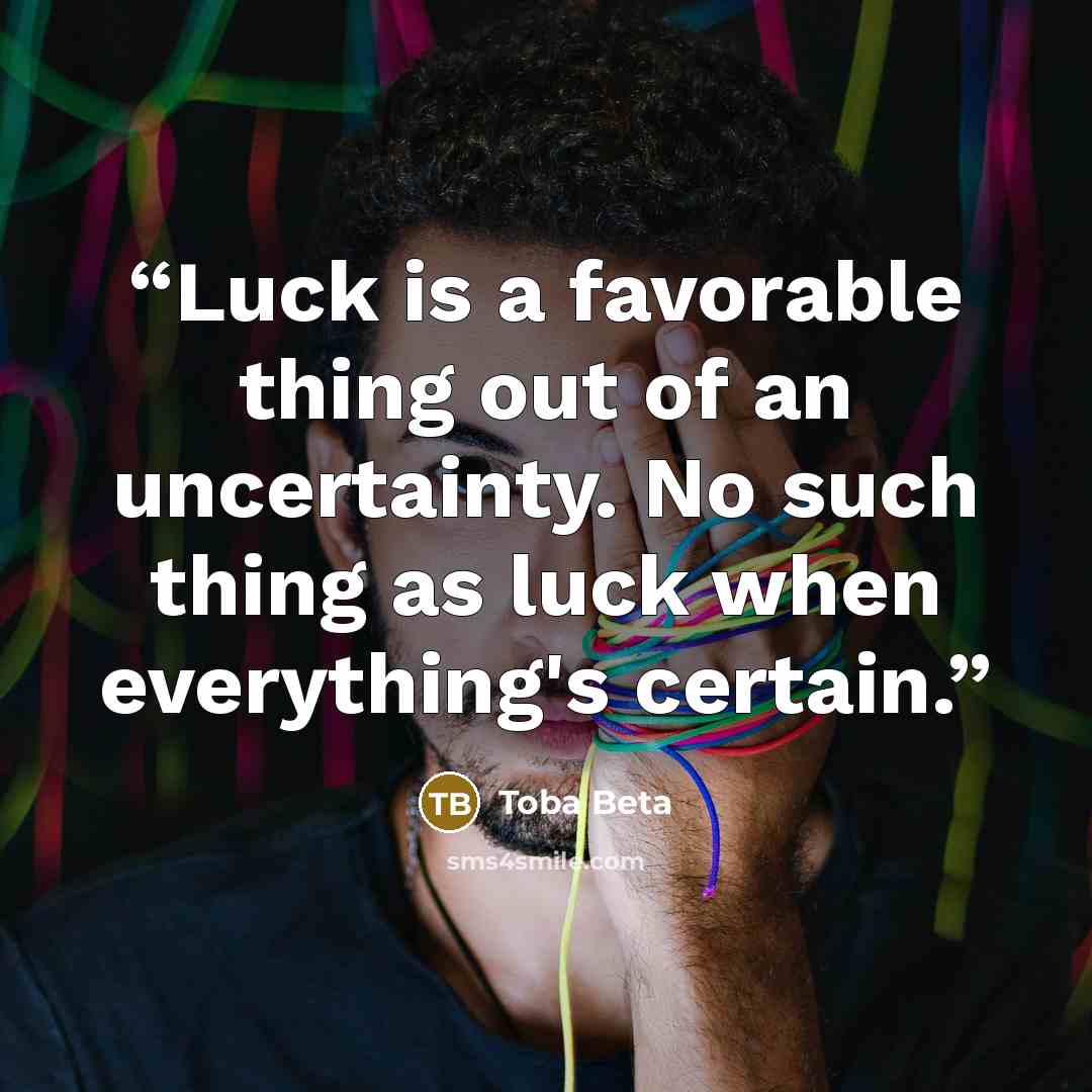 “Luck is a favorable thing out of an uncertainty. No such thing as luck when everything's certain.” quote by Toba Beta