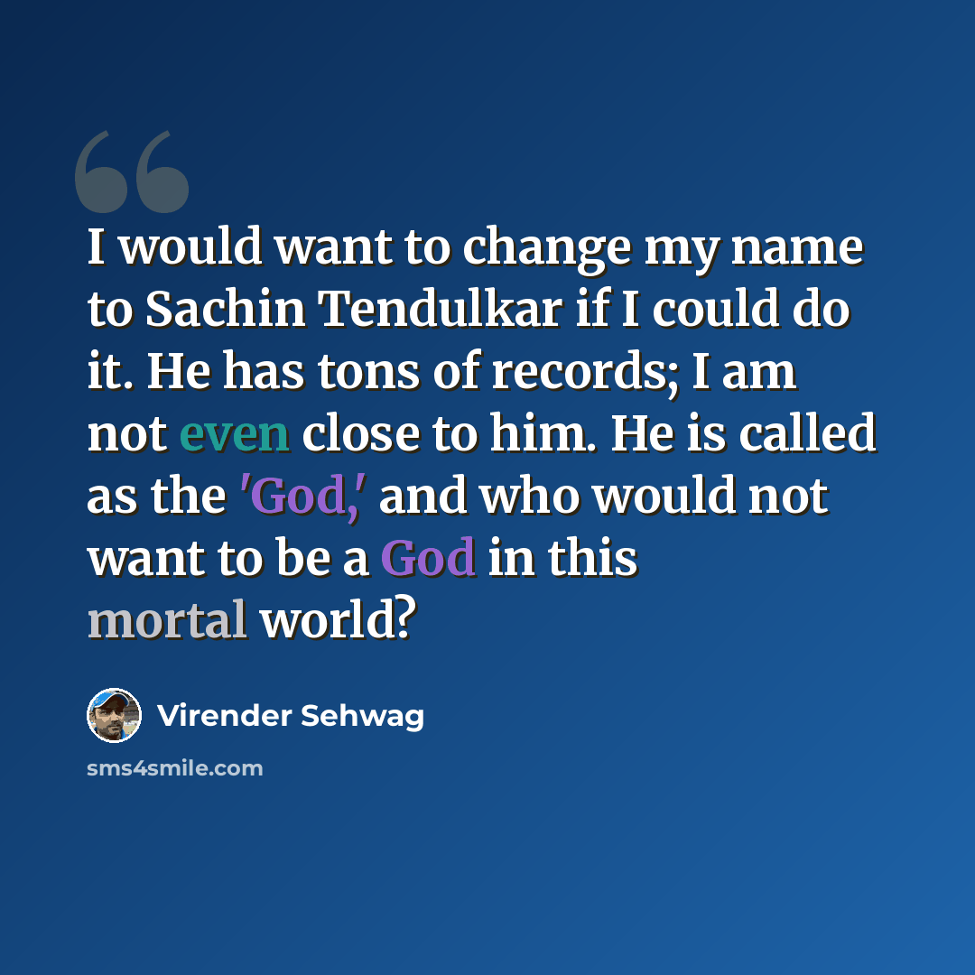 “I would want to change my name to Sachin Tendulkar if I could do it. He has tons of records; I am not even close to him. He is called as the 'God,' and who would not want to be a God in this mortal world?” quote by Virender Sehwag