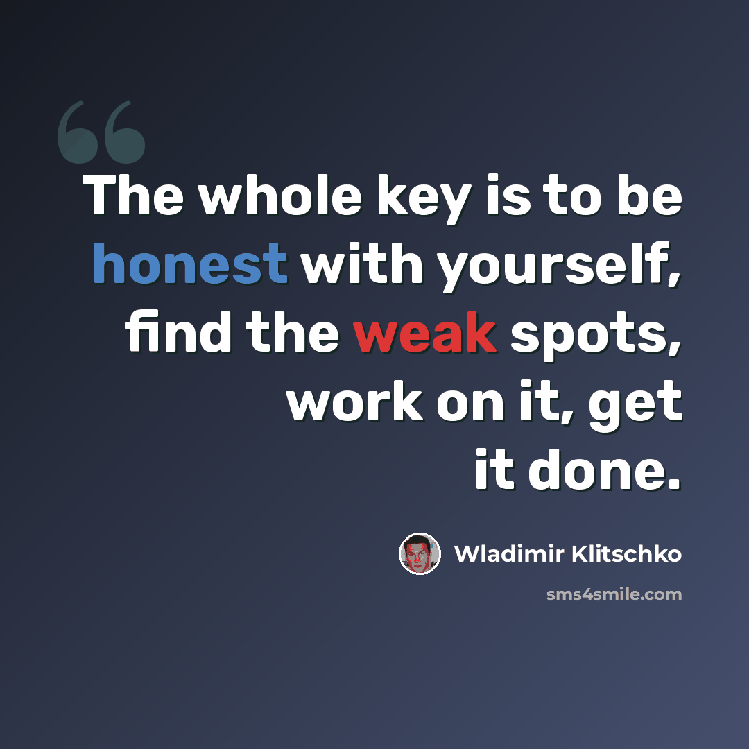 “The whole key is to be honest with yourself, find the weak spots, work on it, get it done.” quote by Wladimir Klitschko