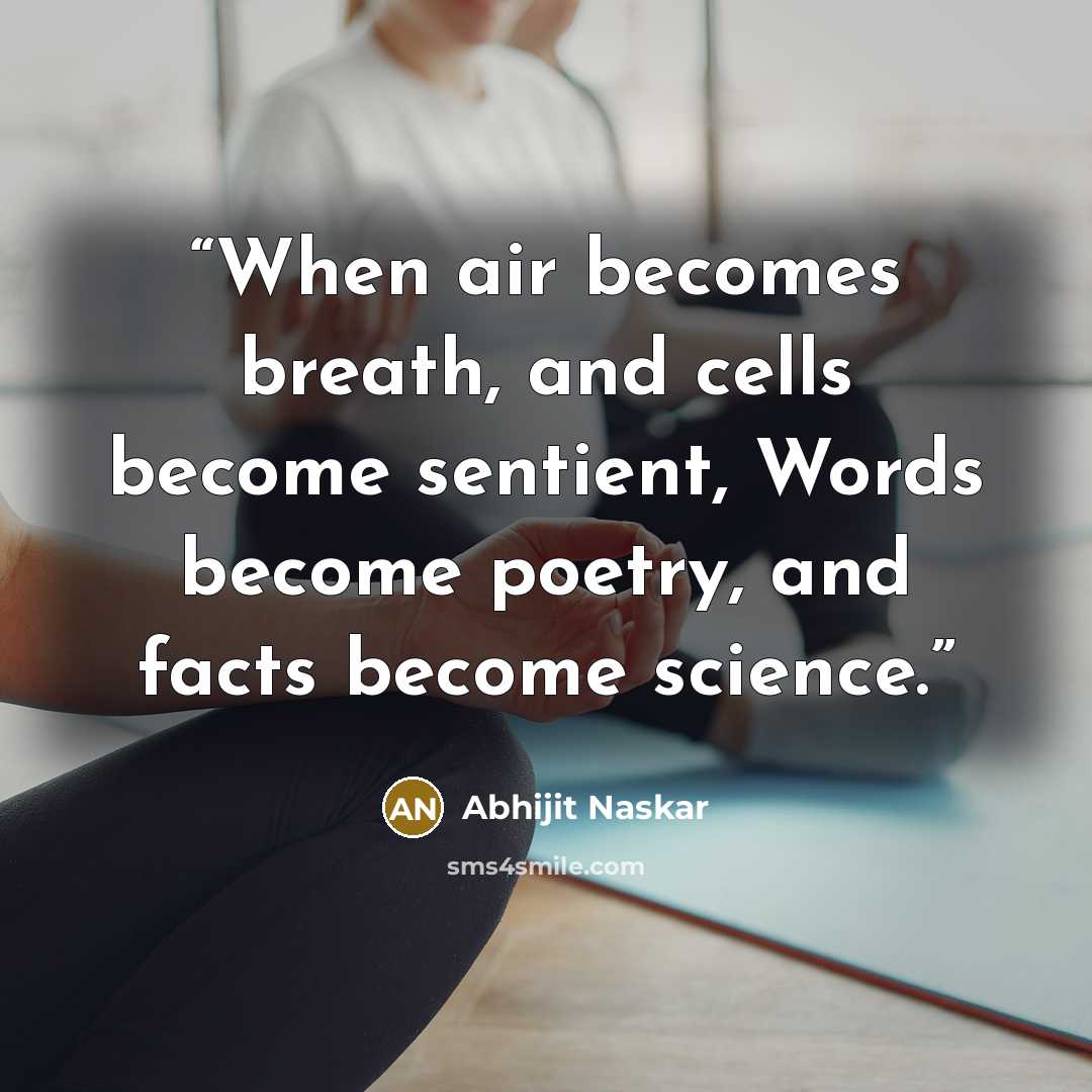“When air becomes breath, and cells become sentient, Words become poetry, and facts become science.” quote by Abhijit Naskar