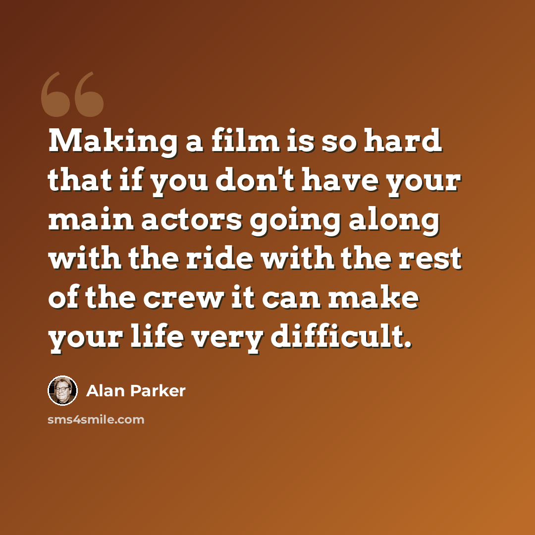 “Making a film is so hard that if you don't have your main actors going along with the ride with the rest of the crew it can make your life very difficult.” quote by Alan Parker