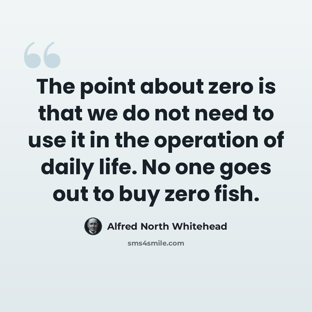 “The point about zero is that we do not need to use it in the operation of daily life. No one goes out to buy zero fish.” quote by Alfred North Whitehead