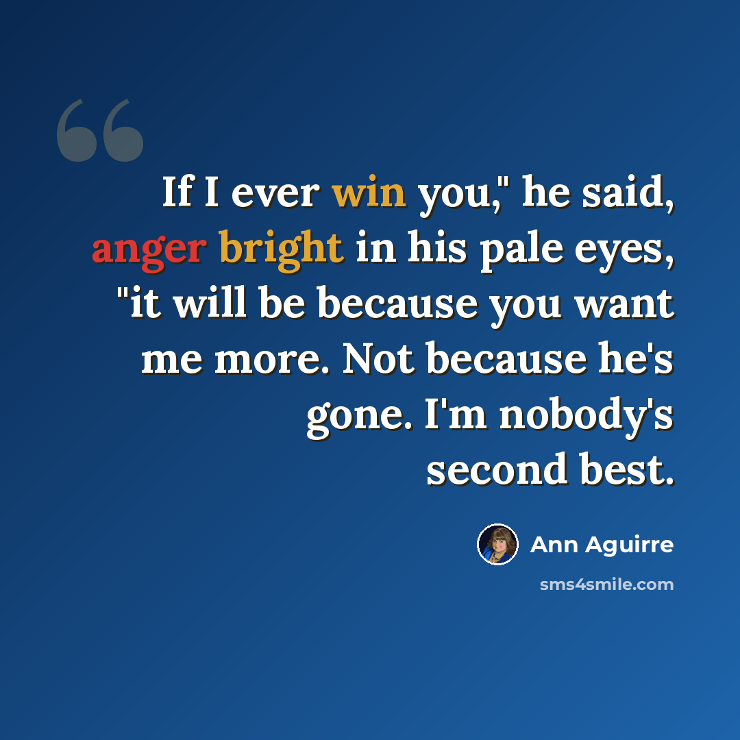 “If I ever win you," he said, anger bright in his pale eyes, "it will be because you want me more. Not because he's gone. I'm nobody's second best.” quote by Ann Aguirre