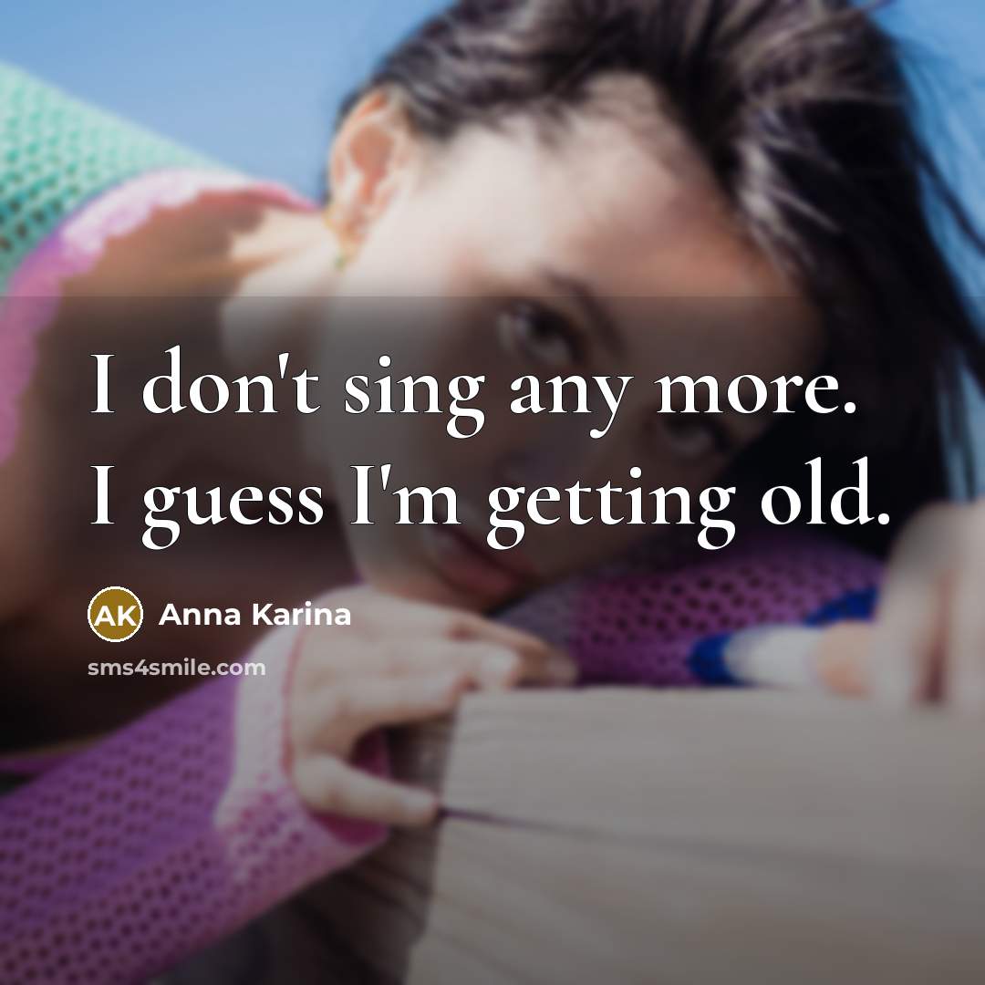 “I don't sing any more. I guess I'm getting old.” quote by Anna Karina
