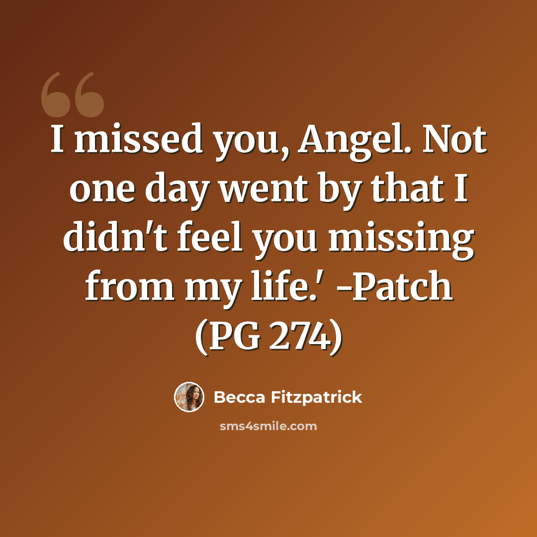 “I missed you, Angel. Not one day went by that I didn't feel you missing from my life.' -Patch (PG 274)” quote by Becca Fitzpatrick