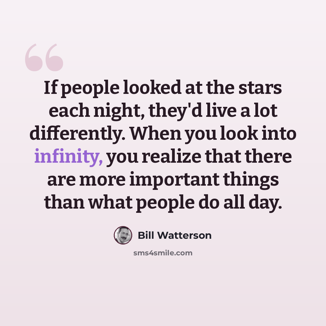 “If people looked at the stars each night, they'd live a lot differently. When you look into infinity, you realize that there are more important things than what people do all day.” quote by Bill Watterson
