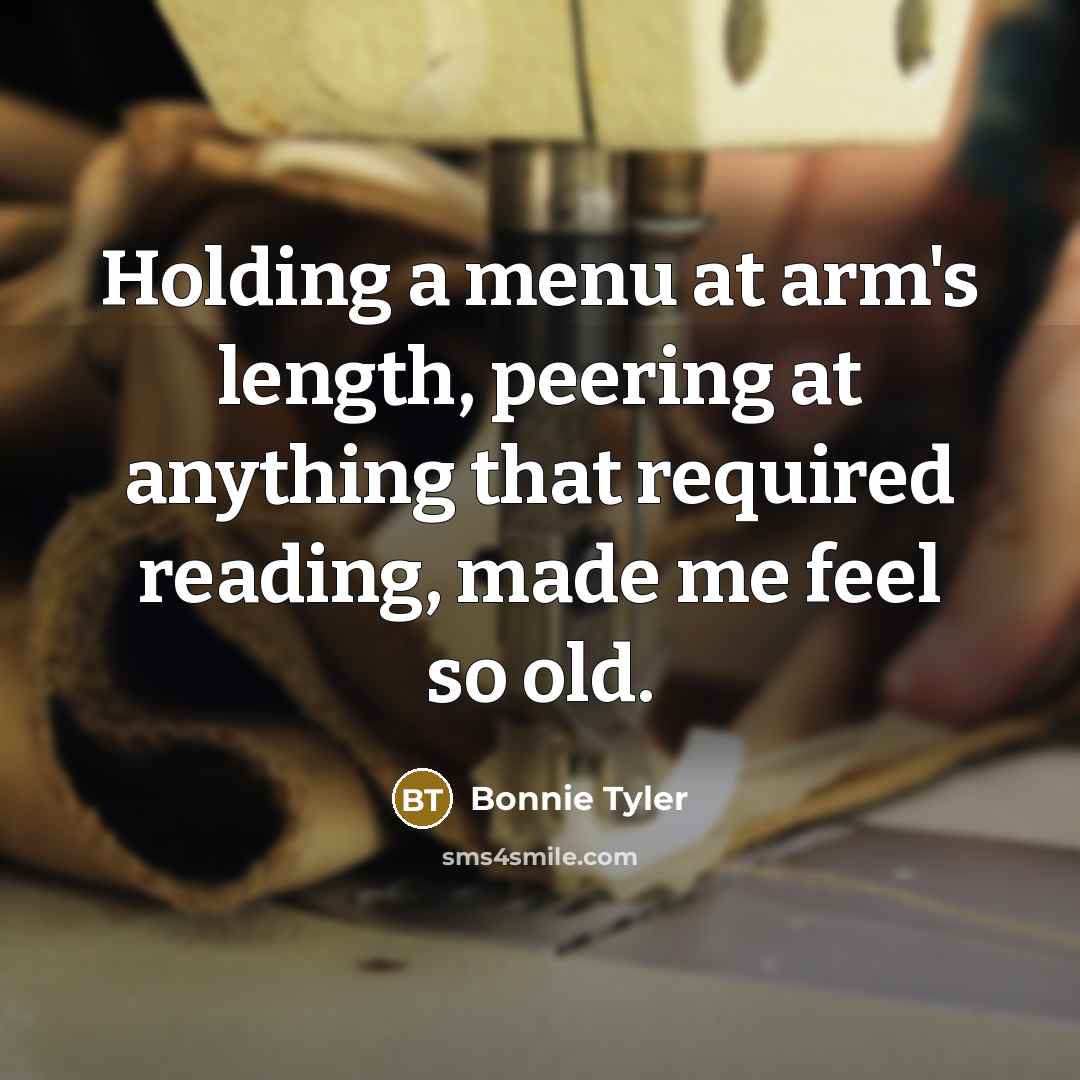 “Holding a menu at arm's length, peering at anything that required reading, made me feel so old.” quote by Bonnie Tyler