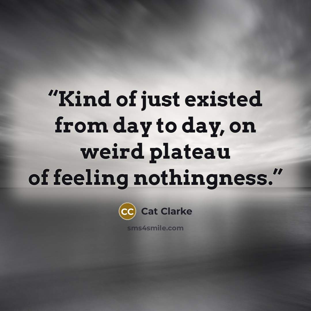 “Kind of just existed from day to day, on weird plateau of feeling nothingness.” quote by Cat Clarke