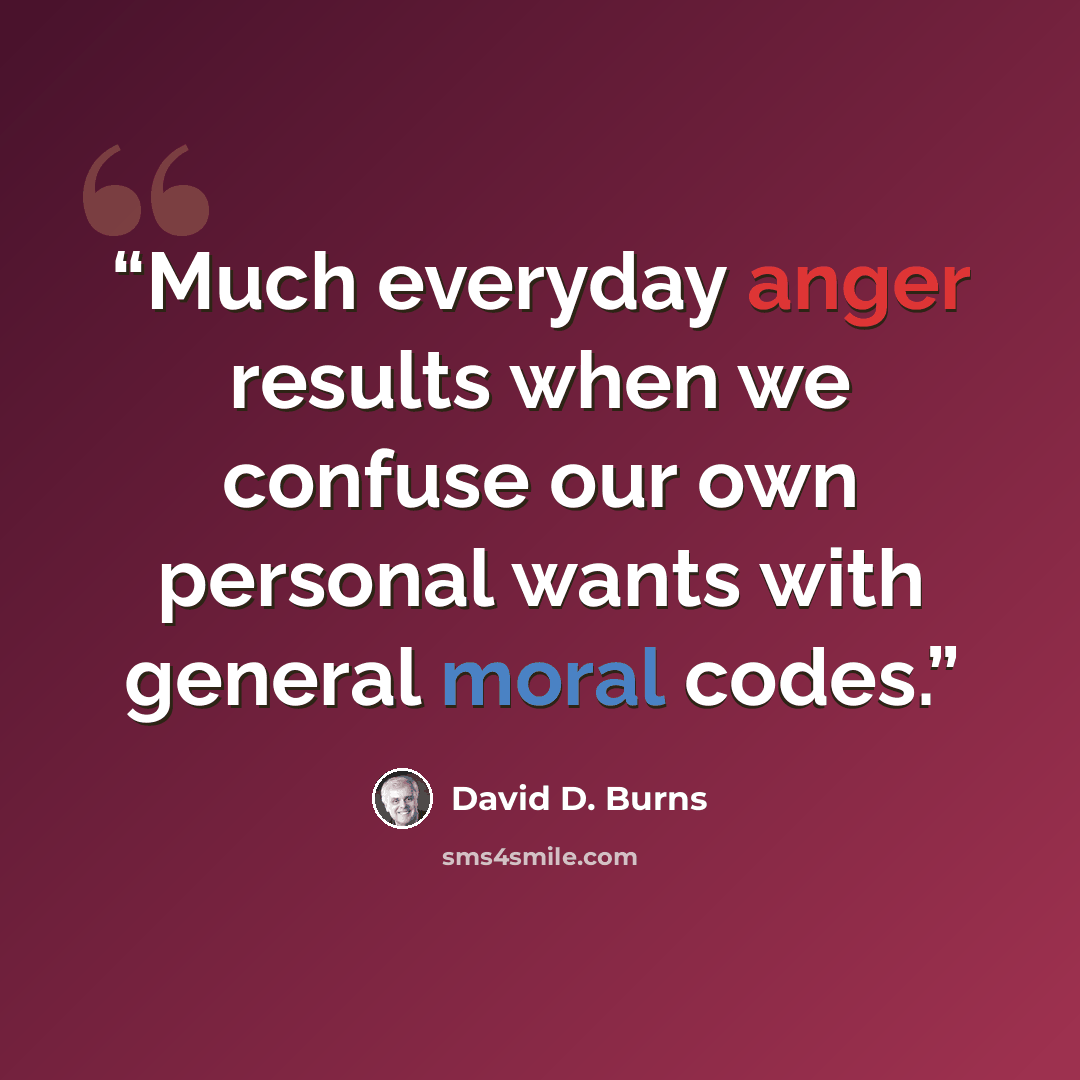 “Much everyday anger results when we confuse our own personal wants with general moral codes.” quote by David D. Burns