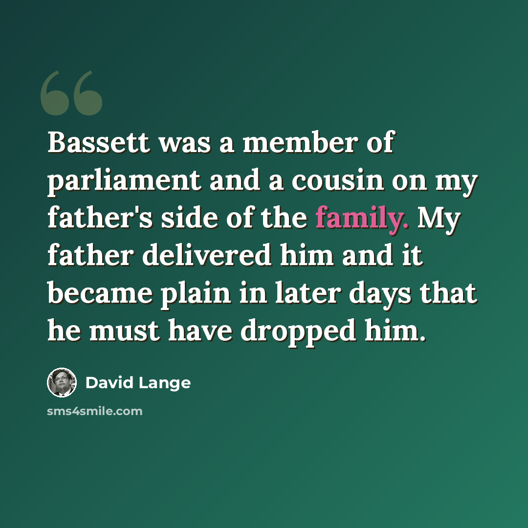 “Bassett was a member of parliament and a cousin on my father's side of the family. My father delivered him and it became plain in later days that he must have dropped him.” quote by David Lange