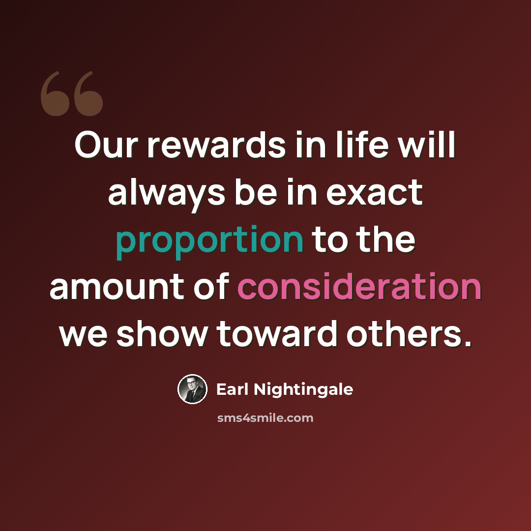 “Our rewards in life will always be in exact proportion to the amount of consideration we show toward others.” quote by Earl Nightingale