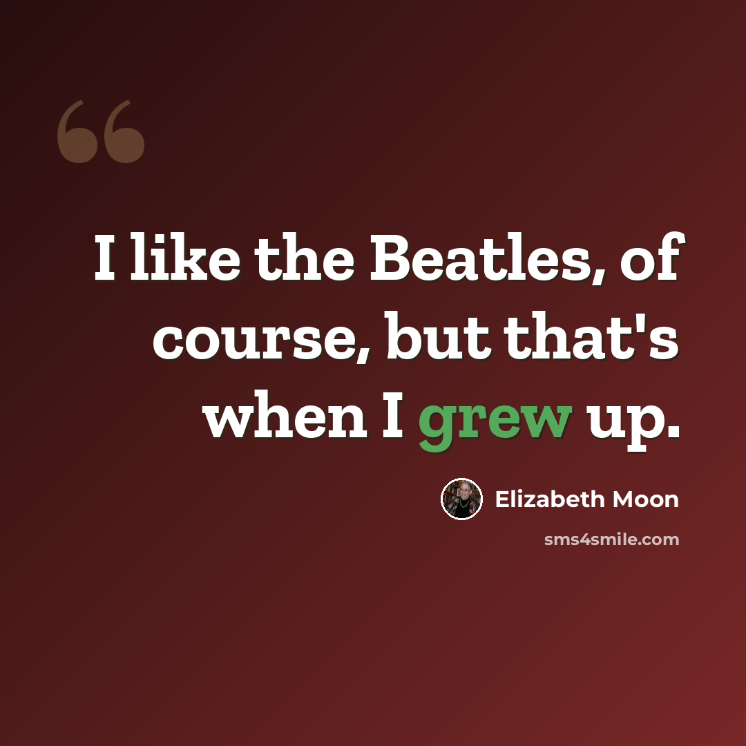 “I like the Beatles, of course, but that's when I grew up.” quote by Elizabeth Moon
