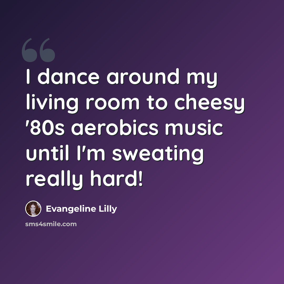 “I dance around my living room to cheesy '80s aerobics music until I'm sweating really hard!” quote by Evangeline Lilly
