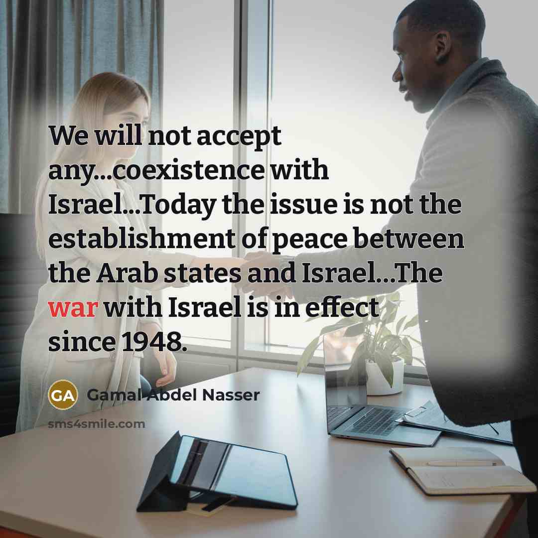“We will not accept any...coexistence with Israel...Today the issue is not the establishment of peace between the Arab states and Israel…The war with Israel is in effect since 1948.” quote by Gamal Abdel Nasser