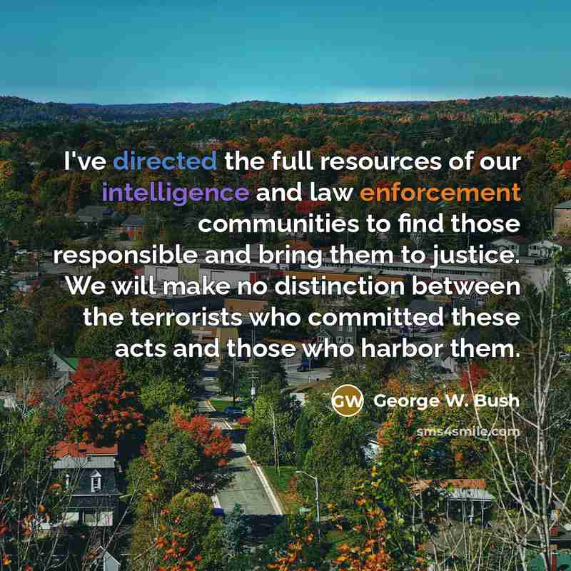 “I've directed the full resources of our intelligence and law enforcement communities to find those responsible and bring them to justice. We will make no distinction between the terrorists who committed these acts and those who harbor them.” quote by George W. Bush
