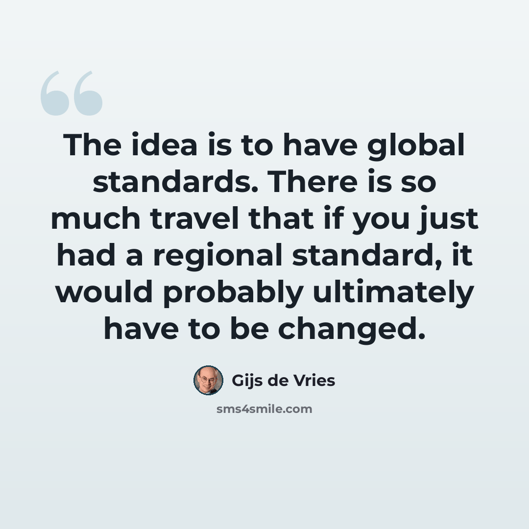 “The idea is to have global standards. There is so much travel that if you just had a regional standard, it would probably ultimately have to be changed.” quote by Gijs de Vries