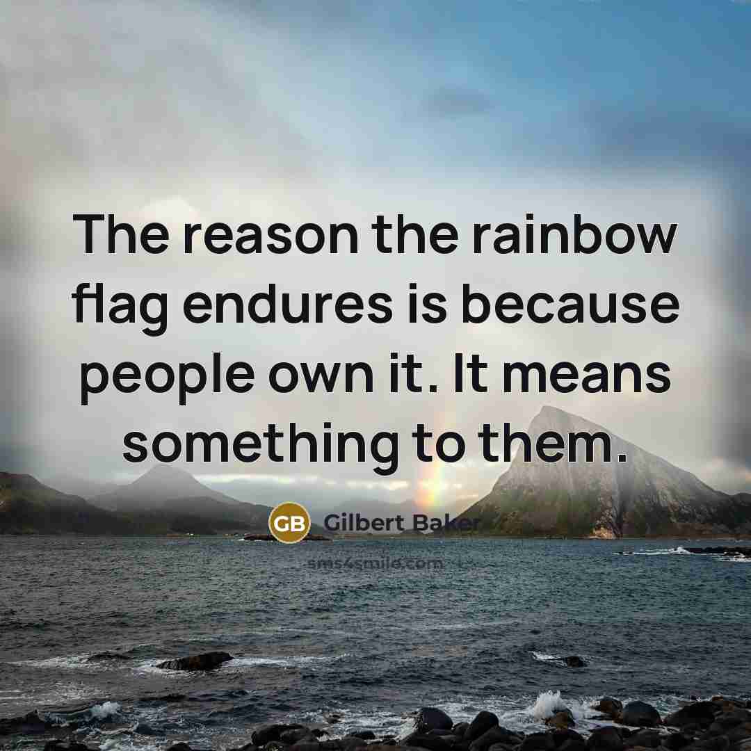“The reason the rainbow flag endures is because people own it. It means something to them.” quote by Gilbert Baker