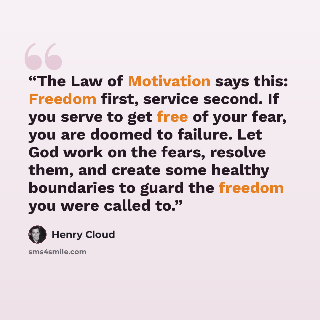 “The Law of Motivation says this: Freedom first, service second. If you serve to get free of your fear, you are doomed to failure. Let God work on the fears, resolve them, and create some healthy boundaries to guard the freedom you were called to.” quote by Henry Cloud